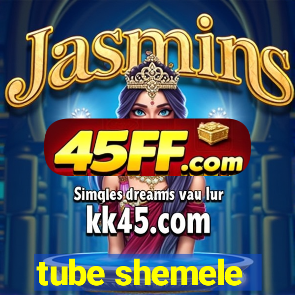 tube shemele